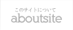 aboutsite - このサイトについて