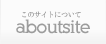 aboutsite - このサイトについて